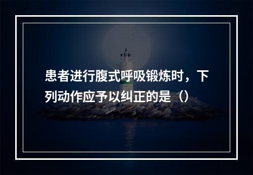 患者进行腹式呼吸锻炼时，下列动作应予以纠正的是（）