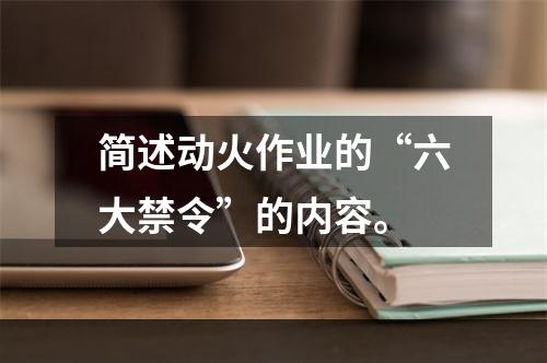 简述动火作业的“六大禁令”的内容。