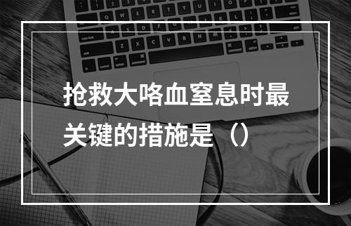 抢救大咯血窒息时最关键的措施是（）