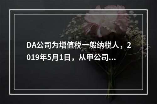 DA公司为增值税一般纳税人，2019年5月1日，从甲公司一次