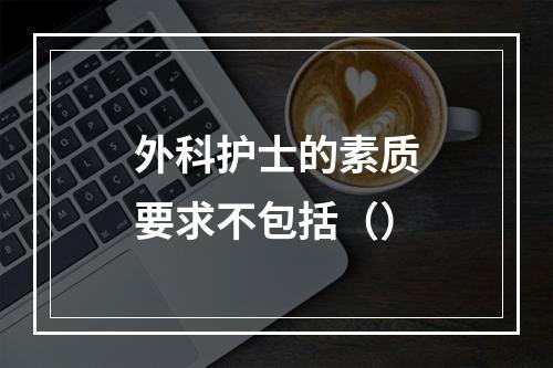 外科护士的素质要求不包括（）