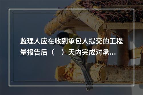 监理人应在收到承包人提交的工程量报告后（　）天内完成对承包人