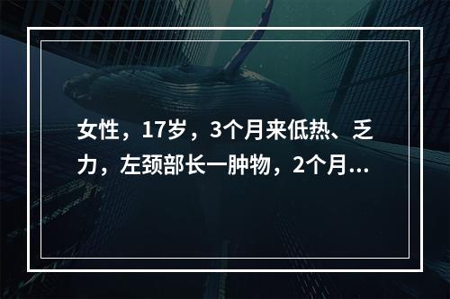 女性，17岁，3个月来低热、乏力，左颈部长一肿物，2个月前破