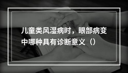 儿童类风湿病时，眼部病变中哪种具有诊断意义（）