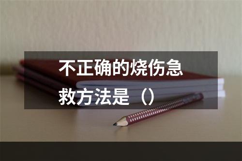 不正确的烧伤急救方法是（）