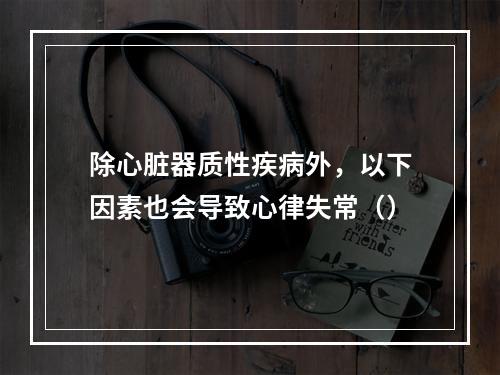 除心脏器质性疾病外，以下因素也会导致心律失常（）