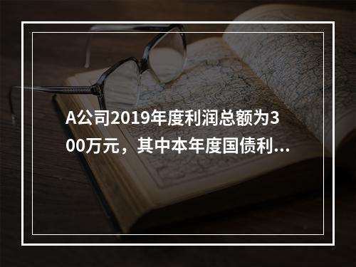 A公司2019年度利润总额为300万元，其中本年度国债利息收