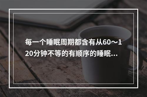 每一个睡眠周期都含有从60～120分钟不等的有顺序的睡眠时相