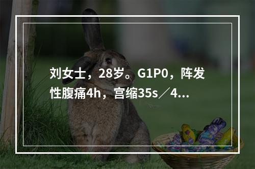 刘女士，28岁。G1P0，阵发性腹痛4h，宫缩35s／4～5