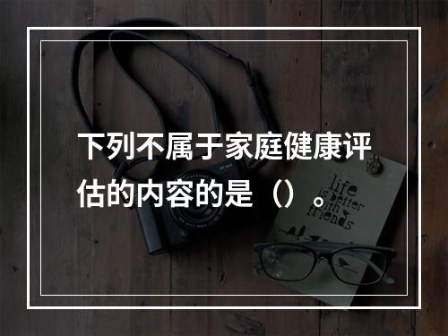 下列不属于家庭健康评估的内容的是（）。