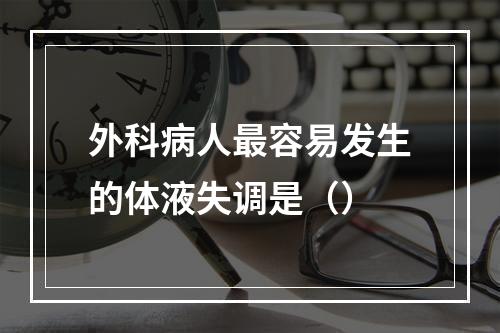 外科病人最容易发生的体液失调是（）