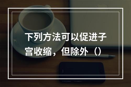 下列方法可以促进子宫收缩，但除外（）