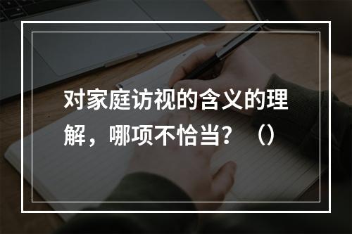 对家庭访视的含义的理解，哪项不恰当？（）