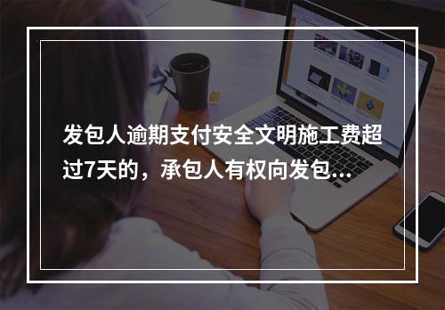 发包人逾期支付安全文明施工费超过7天的，承包人有权向发包人发