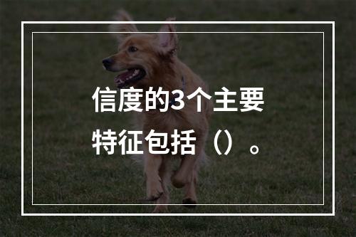 信度的3个主要特征包括（）。