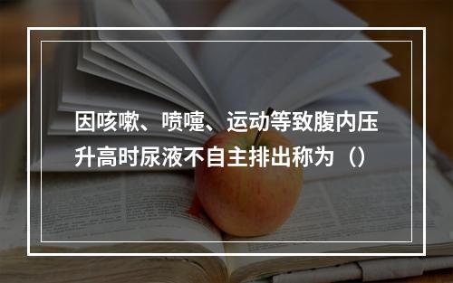 因咳嗽、喷嚏、运动等致腹内压升高时尿液不自主排出称为（）