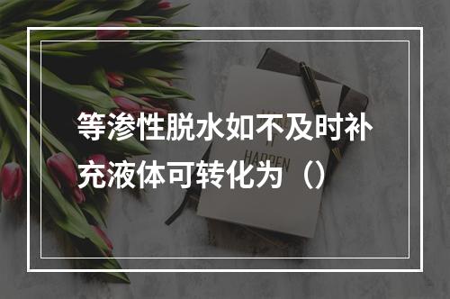 等渗性脱水如不及时补充液体可转化为（）