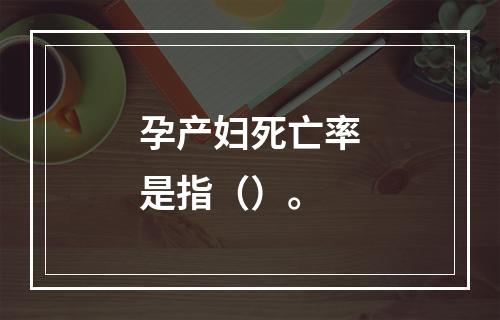 孕产妇死亡率是指（）。