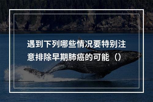 遇到下列哪些情况要特别注意排除早期肺癌的可能（）