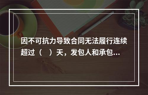 因不可抗力导致合同无法履行连续超过（　）天，发包人和承包人均