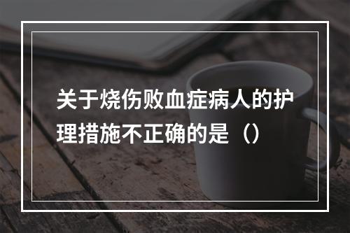 关于烧伤败血症病人的护理措施不正确的是（）