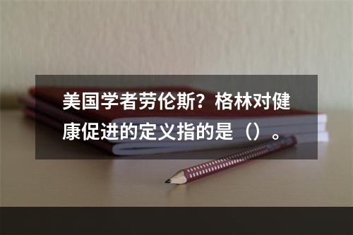 美国学者劳伦斯？格林对健康促进的定义指的是（）。