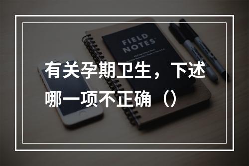 有关孕期卫生，下述哪一项不正确（）