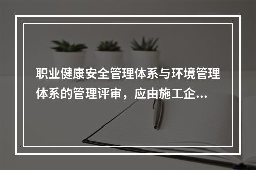 职业健康安全管理体系与环境管理体系的管理评审，应由施工企业的