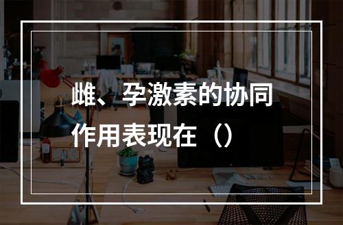 雌、孕激素的协同作用表现在（）