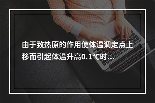 由于致热原的作用使体温调定点上移而引起体温升高0.1℃时。称