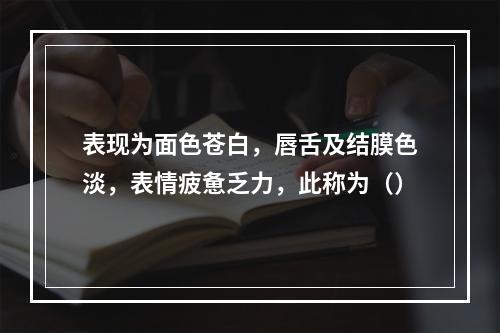 表现为面色苍白，唇舌及结膜色淡，表情疲惫乏力，此称为（）