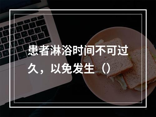 患者淋浴时间不可过久，以免发生（）