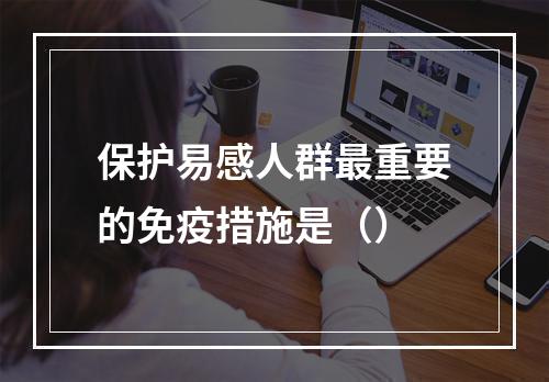 保护易感人群最重要的免疫措施是（）