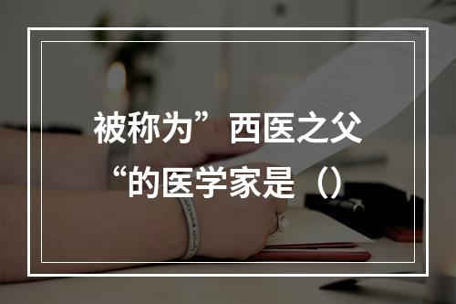 被称为”西医之父“的医学家是（）