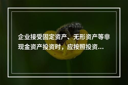 企业接受固定资产、无形资产等非现金资产投资时，应按照投资合同