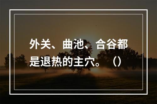 外关、曲池、合谷都是退热的主穴。（）