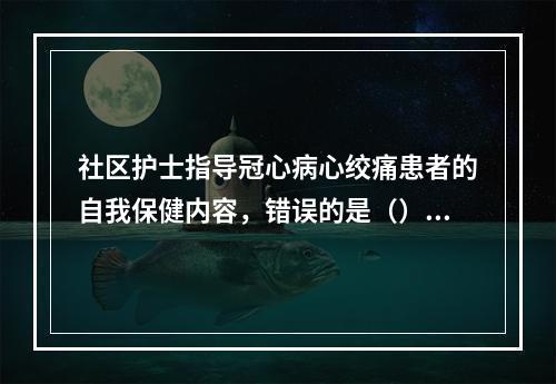 社区护士指导冠心病心绞痛患者的自我保健内容，错误的是（）。