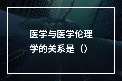 医学与医学伦理学的关系是（）