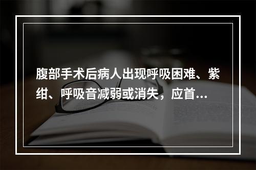 腹部手术后病人出现呼吸困难、紫绀、呼吸音减弱或消失，应首先考