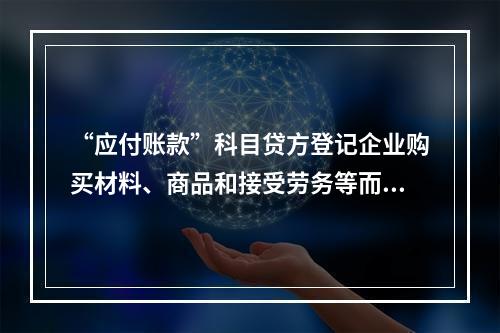 “应付账款”科目贷方登记企业购买材料、商品和接受劳务等而发生