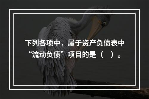 下列各项中，属于资产负债表中“流动负债”项目的是（　）。