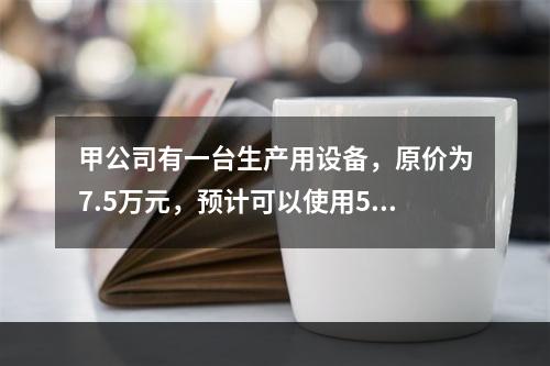 甲公司有一台生产用设备，原价为7.5万元，预计可以使用5年，