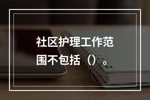 社区护理工作范围不包括（）。