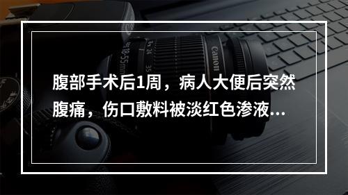 腹部手术后1周，病人大便后突然腹痛，伤口敷料被淡红色渗液浸湿