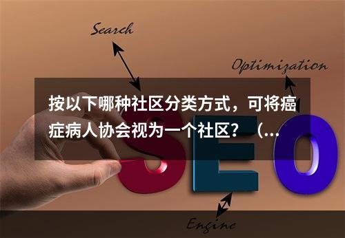 按以下哪种社区分类方式，可将癌症病人协会视为一个社区？（）