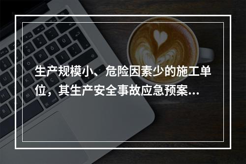 生产规模小、危险因素少的施工单位，其生产安全事故应急预案体系