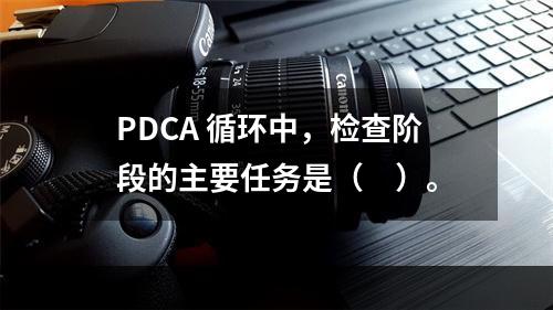 PDCA 循环中，检查阶段的主要任务是（　）。