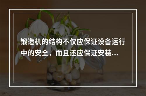 锻造机的结构不仅应保证设备运行中的安全，而且还应保证安装、拆