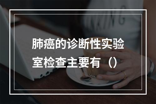 肺癌的诊断性实验室检查主要有（）