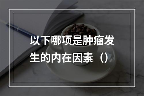 以下哪项是肿瘤发生的内在因素（）